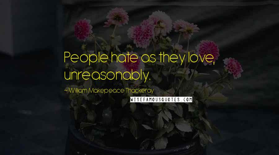 William Makepeace Thackeray Quotes: People hate as they love, unreasonably.