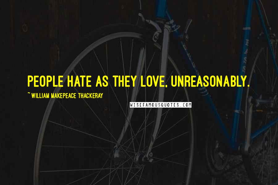 William Makepeace Thackeray Quotes: People hate as they love, unreasonably.