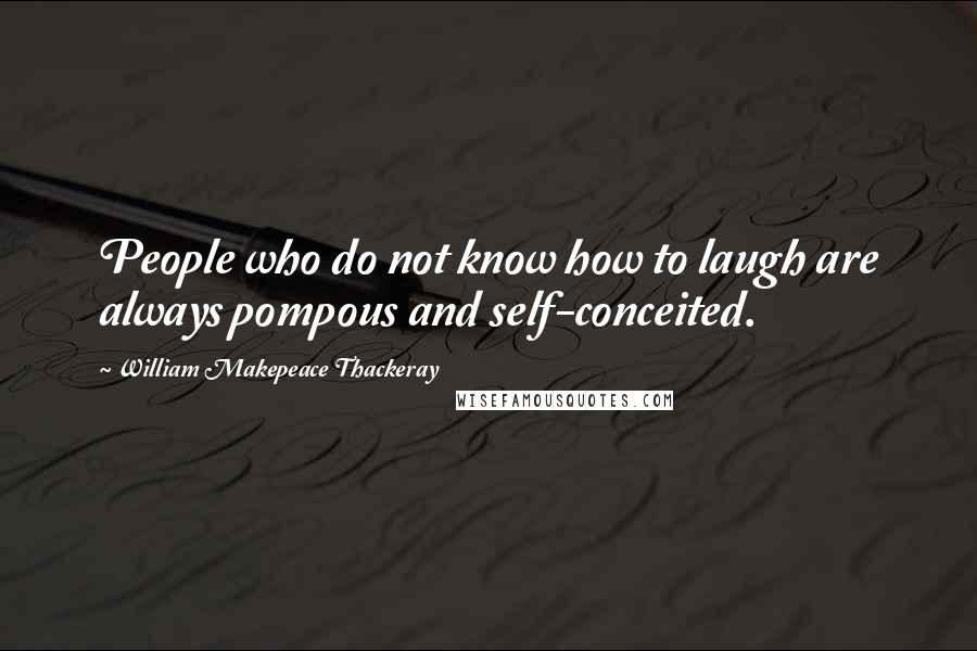 William Makepeace Thackeray Quotes: People who do not know how to laugh are always pompous and self-conceited.