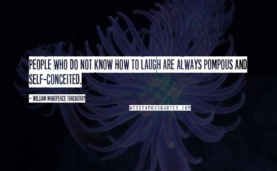 William Makepeace Thackeray Quotes: People who do not know how to laugh are always pompous and self-conceited.