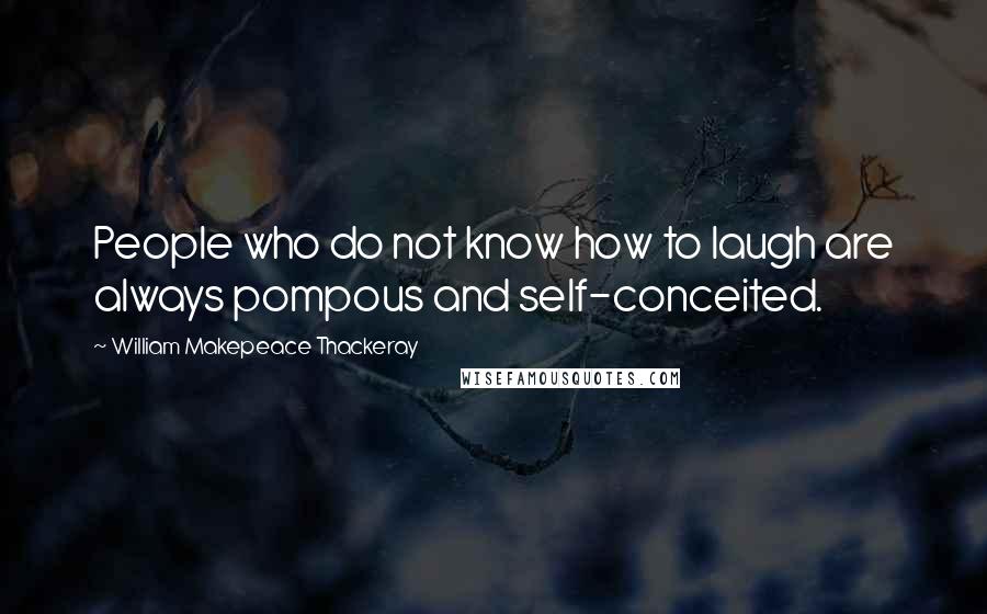 William Makepeace Thackeray Quotes: People who do not know how to laugh are always pompous and self-conceited.