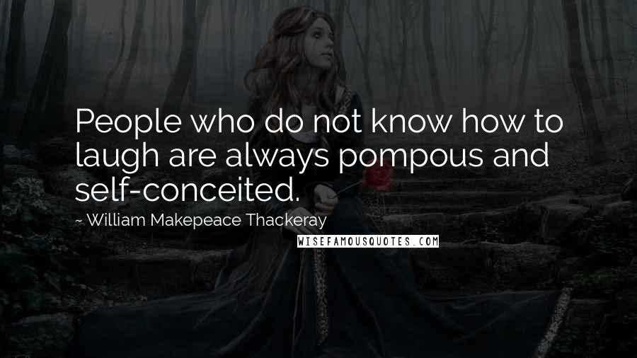 William Makepeace Thackeray Quotes: People who do not know how to laugh are always pompous and self-conceited.