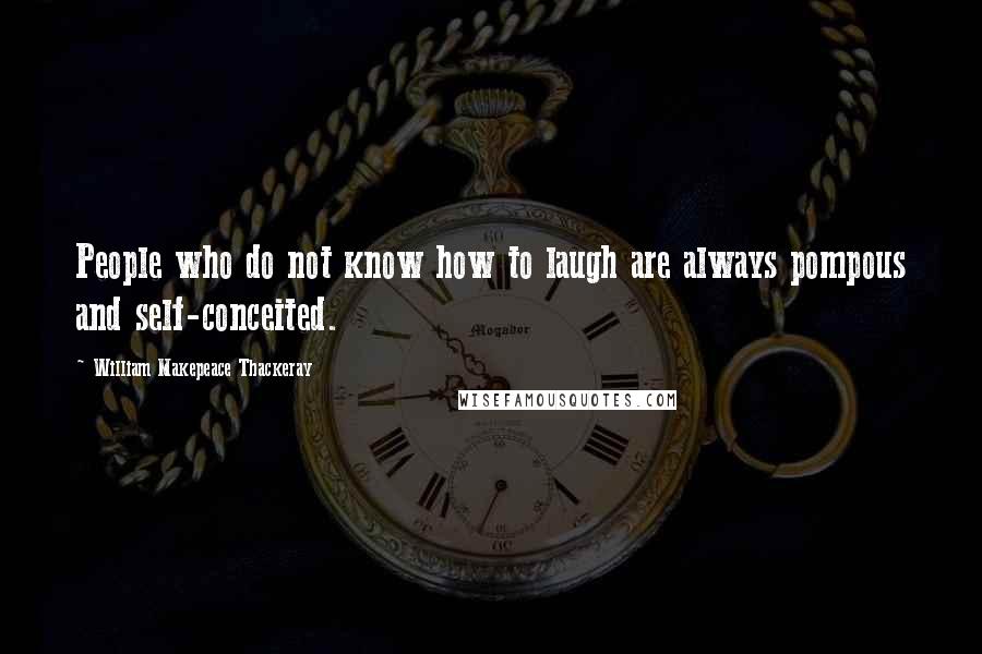 William Makepeace Thackeray Quotes: People who do not know how to laugh are always pompous and self-conceited.