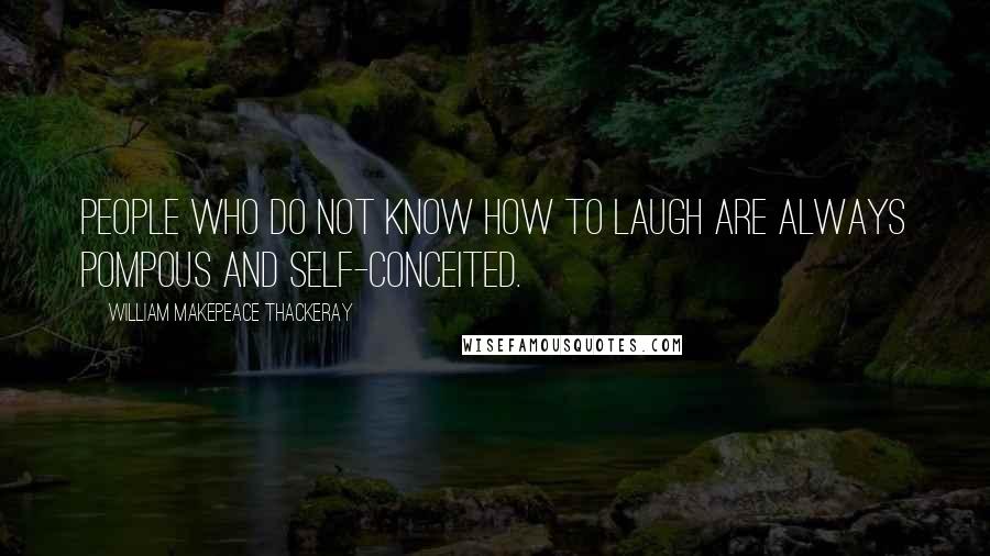William Makepeace Thackeray Quotes: People who do not know how to laugh are always pompous and self-conceited.