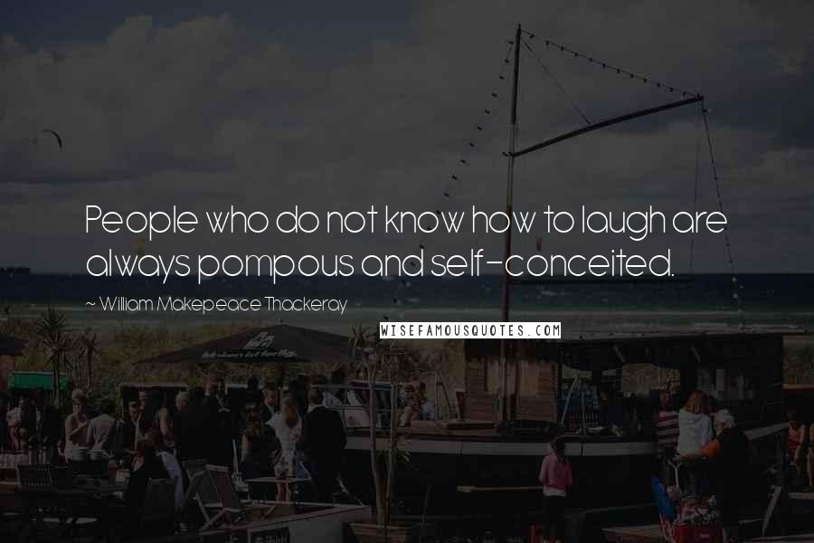 William Makepeace Thackeray Quotes: People who do not know how to laugh are always pompous and self-conceited.