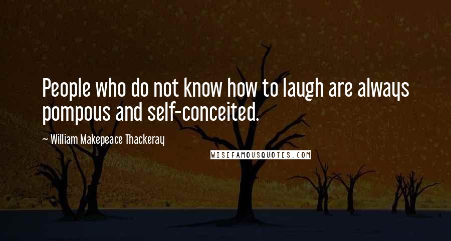 William Makepeace Thackeray Quotes: People who do not know how to laugh are always pompous and self-conceited.