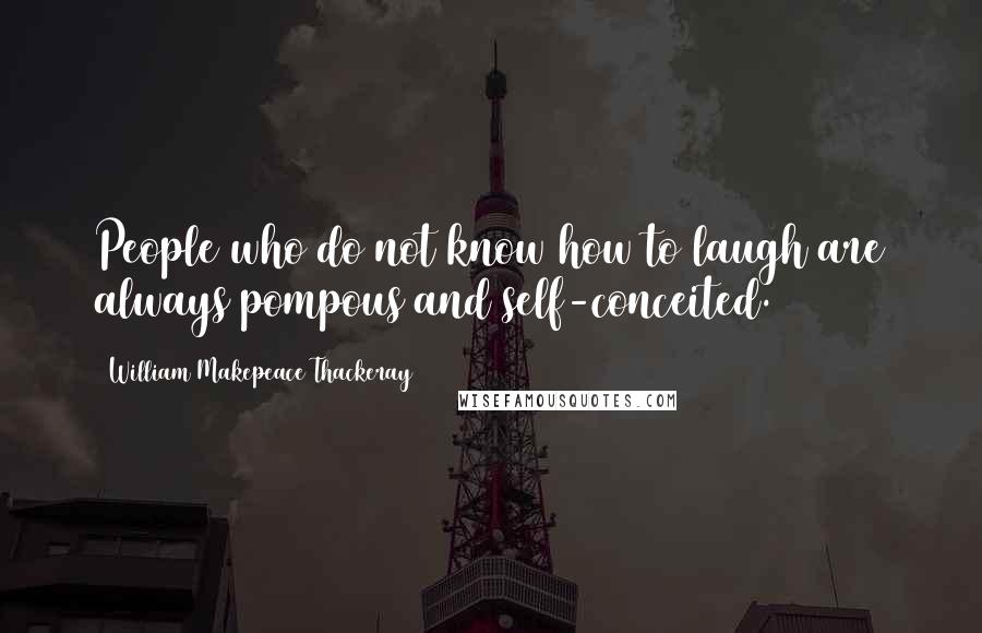 William Makepeace Thackeray Quotes: People who do not know how to laugh are always pompous and self-conceited.