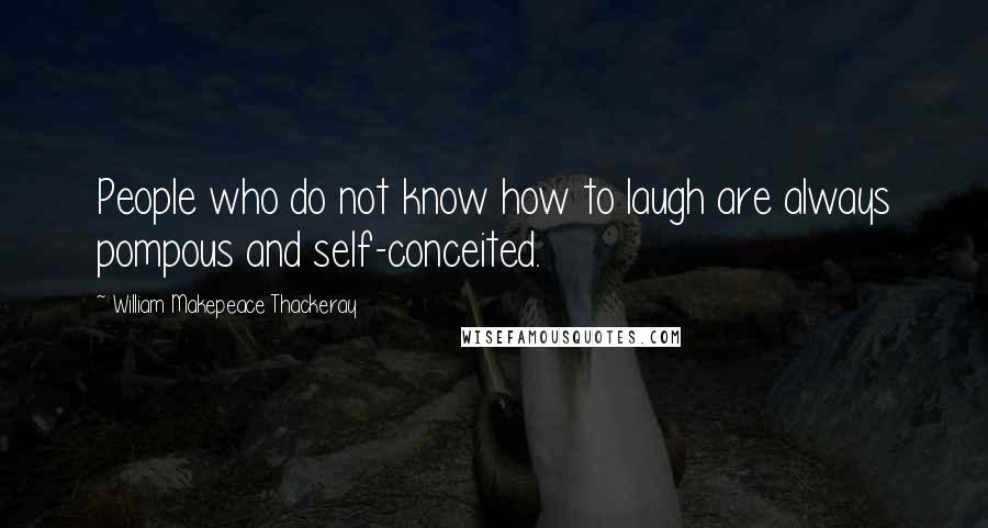 William Makepeace Thackeray Quotes: People who do not know how to laugh are always pompous and self-conceited.