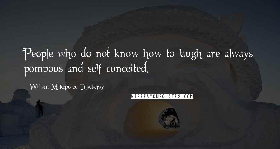 William Makepeace Thackeray Quotes: People who do not know how to laugh are always pompous and self-conceited.