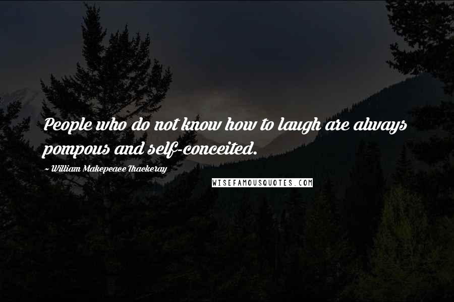 William Makepeace Thackeray Quotes: People who do not know how to laugh are always pompous and self-conceited.
