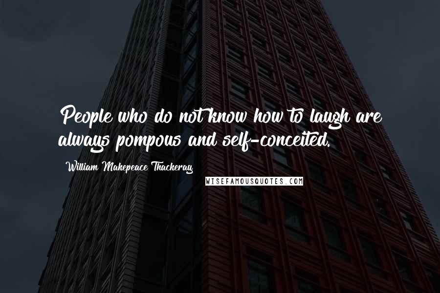 William Makepeace Thackeray Quotes: People who do not know how to laugh are always pompous and self-conceited.