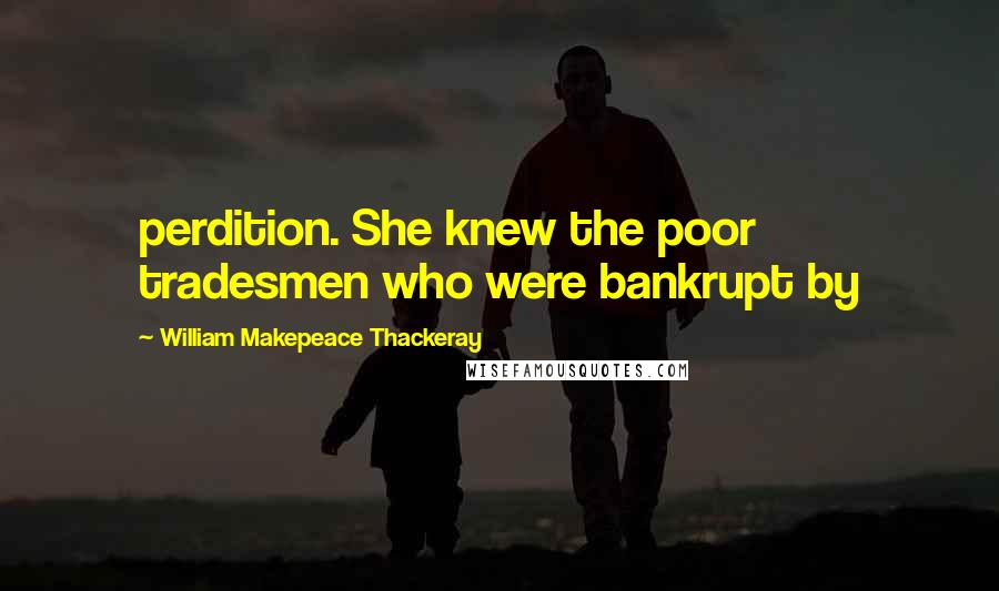 William Makepeace Thackeray Quotes: perdition. She knew the poor tradesmen who were bankrupt by
