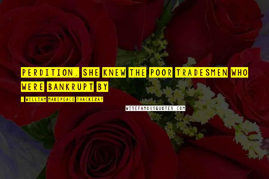 William Makepeace Thackeray Quotes: perdition. She knew the poor tradesmen who were bankrupt by