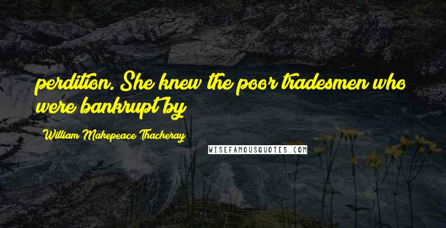 William Makepeace Thackeray Quotes: perdition. She knew the poor tradesmen who were bankrupt by