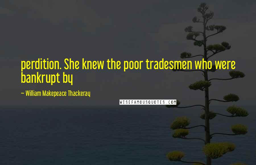William Makepeace Thackeray Quotes: perdition. She knew the poor tradesmen who were bankrupt by