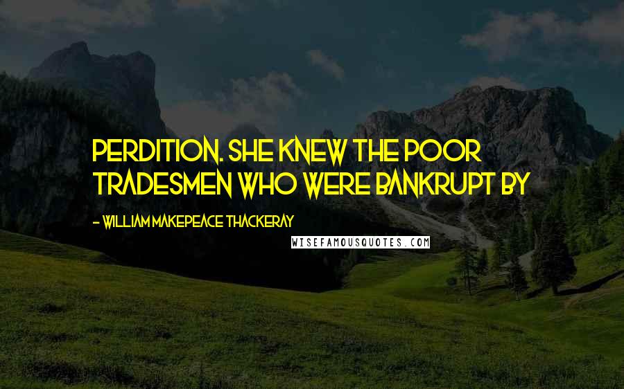William Makepeace Thackeray Quotes: perdition. She knew the poor tradesmen who were bankrupt by