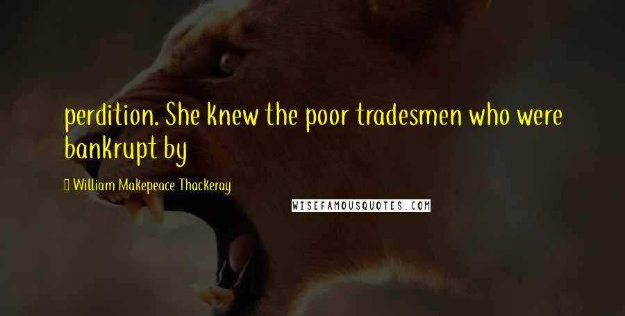 William Makepeace Thackeray Quotes: perdition. She knew the poor tradesmen who were bankrupt by