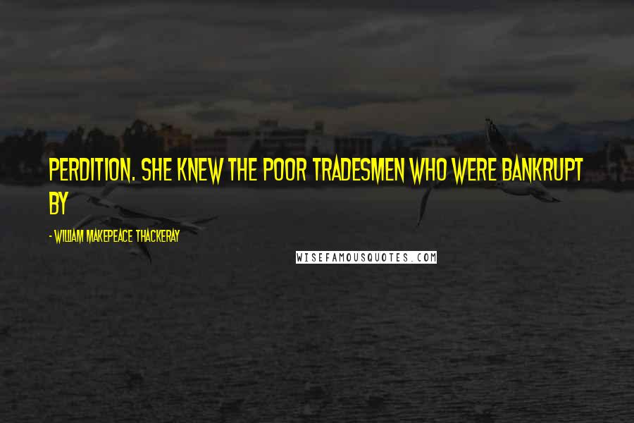 William Makepeace Thackeray Quotes: perdition. She knew the poor tradesmen who were bankrupt by