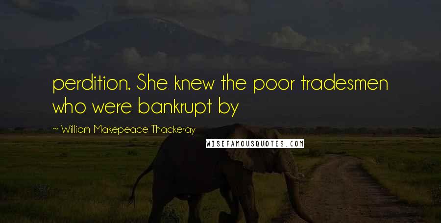William Makepeace Thackeray Quotes: perdition. She knew the poor tradesmen who were bankrupt by