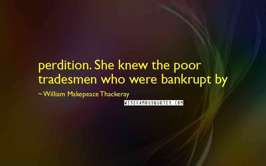 William Makepeace Thackeray Quotes: perdition. She knew the poor tradesmen who were bankrupt by