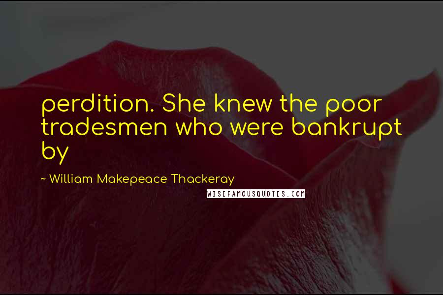 William Makepeace Thackeray Quotes: perdition. She knew the poor tradesmen who were bankrupt by