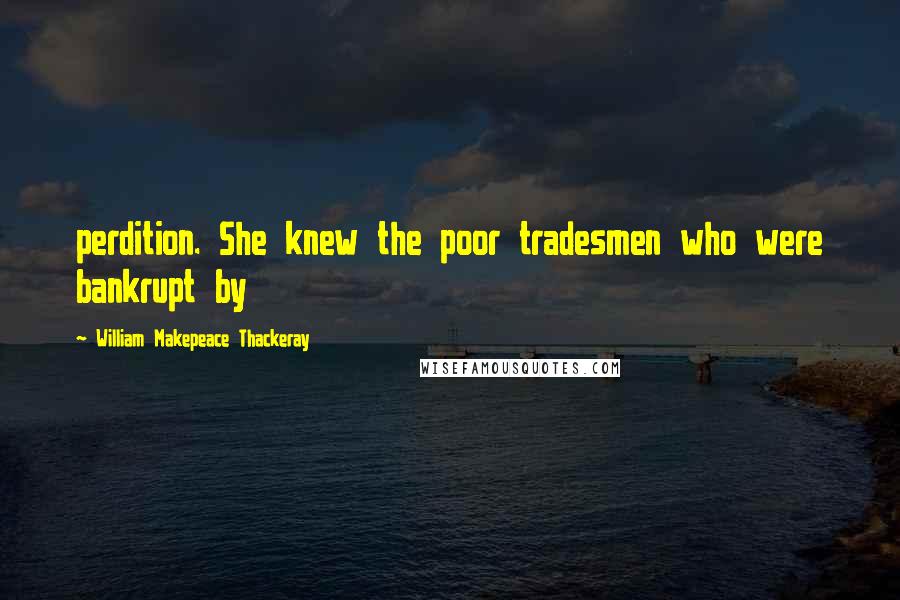 William Makepeace Thackeray Quotes: perdition. She knew the poor tradesmen who were bankrupt by