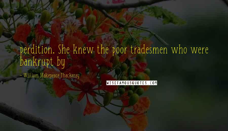 William Makepeace Thackeray Quotes: perdition. She knew the poor tradesmen who were bankrupt by