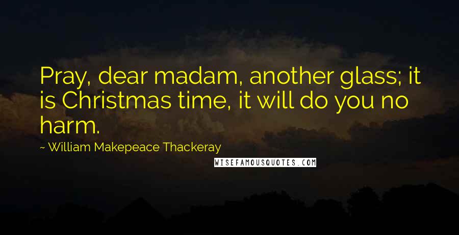 William Makepeace Thackeray Quotes: Pray, dear madam, another glass; it is Christmas time, it will do you no harm.