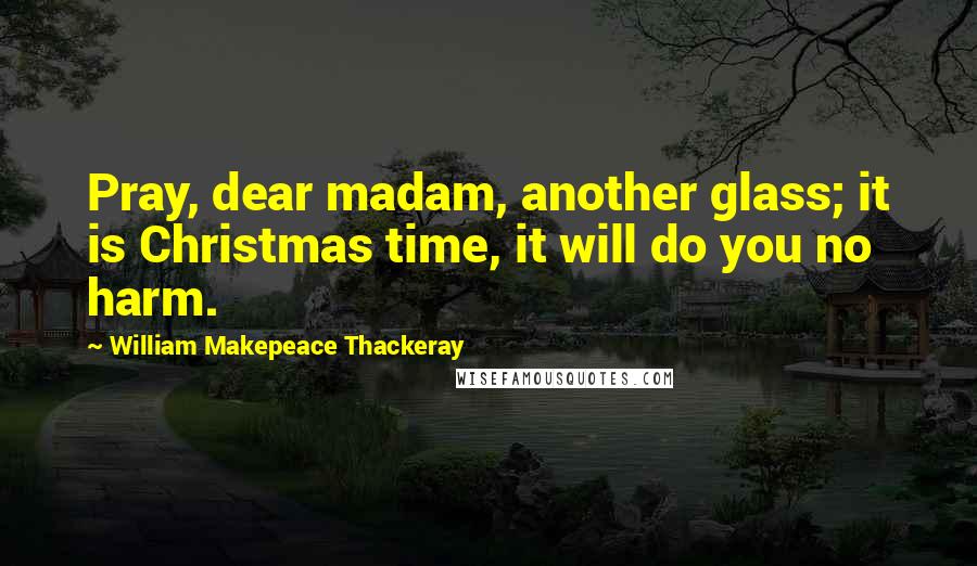 William Makepeace Thackeray Quotes: Pray, dear madam, another glass; it is Christmas time, it will do you no harm.