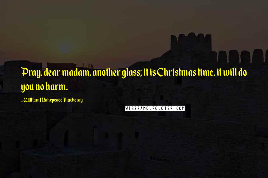 William Makepeace Thackeray Quotes: Pray, dear madam, another glass; it is Christmas time, it will do you no harm.