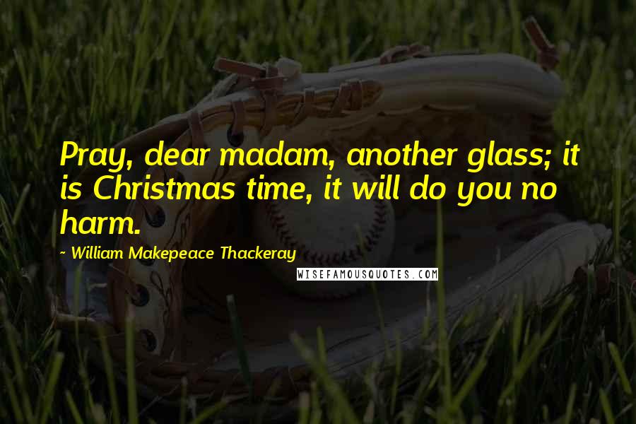 William Makepeace Thackeray Quotes: Pray, dear madam, another glass; it is Christmas time, it will do you no harm.