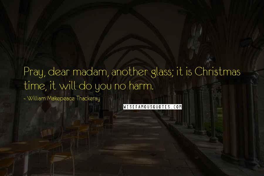 William Makepeace Thackeray Quotes: Pray, dear madam, another glass; it is Christmas time, it will do you no harm.