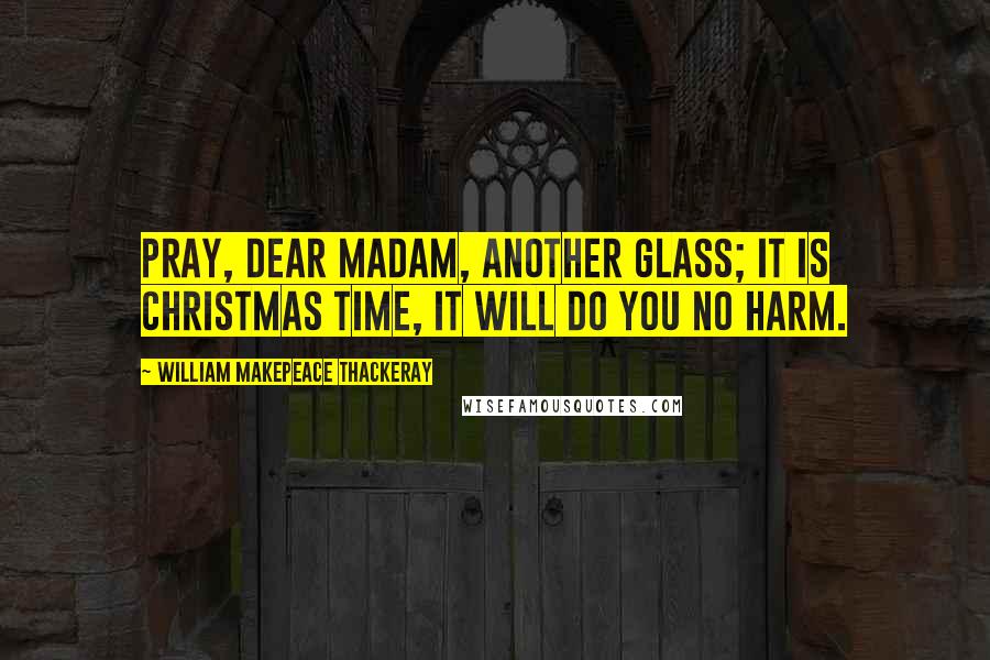 William Makepeace Thackeray Quotes: Pray, dear madam, another glass; it is Christmas time, it will do you no harm.