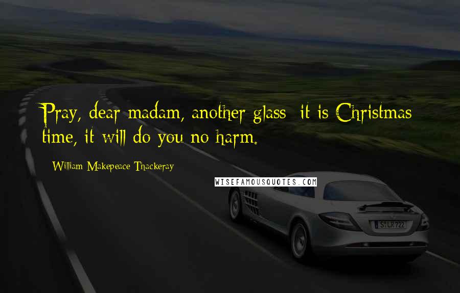 William Makepeace Thackeray Quotes: Pray, dear madam, another glass; it is Christmas time, it will do you no harm.