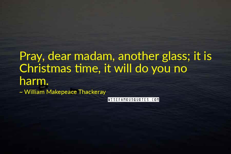 William Makepeace Thackeray Quotes: Pray, dear madam, another glass; it is Christmas time, it will do you no harm.