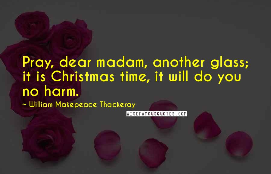 William Makepeace Thackeray Quotes: Pray, dear madam, another glass; it is Christmas time, it will do you no harm.