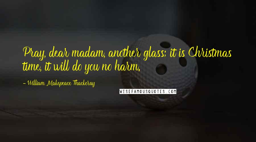 William Makepeace Thackeray Quotes: Pray, dear madam, another glass; it is Christmas time, it will do you no harm.