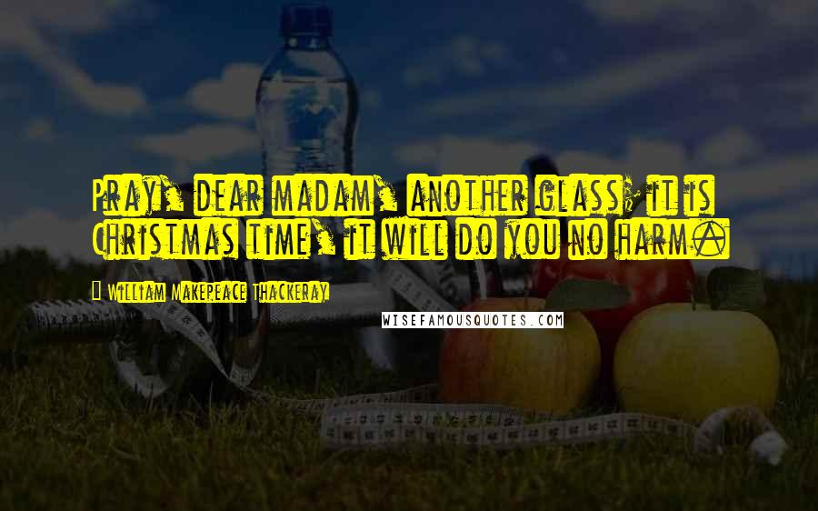 William Makepeace Thackeray Quotes: Pray, dear madam, another glass; it is Christmas time, it will do you no harm.