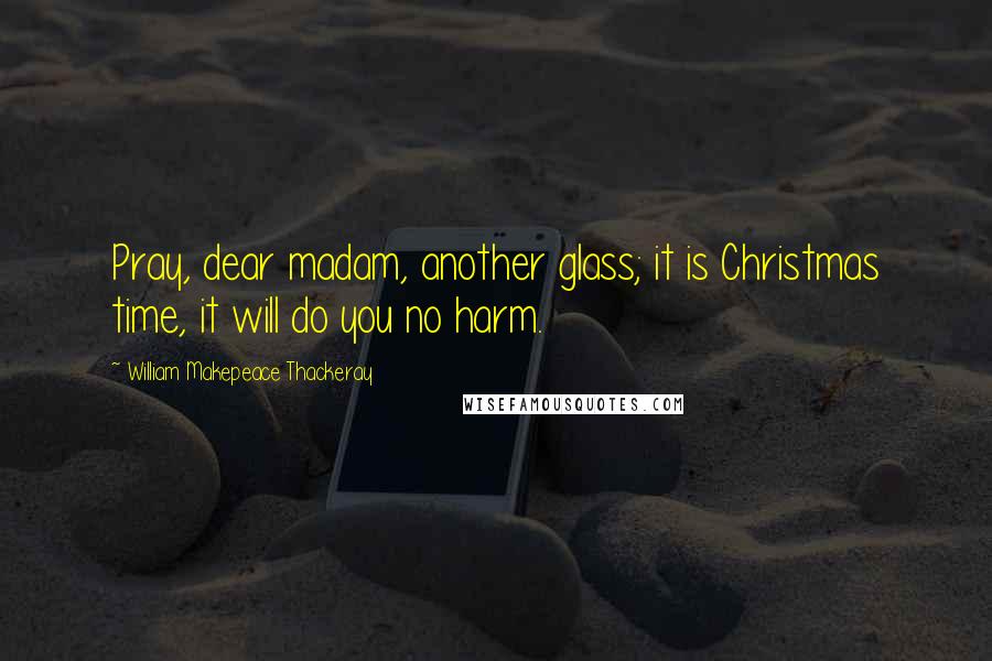 William Makepeace Thackeray Quotes: Pray, dear madam, another glass; it is Christmas time, it will do you no harm.