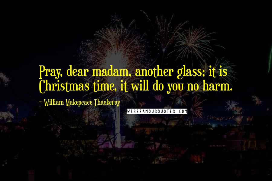 William Makepeace Thackeray Quotes: Pray, dear madam, another glass; it is Christmas time, it will do you no harm.