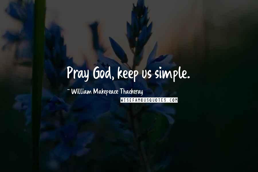 William Makepeace Thackeray Quotes: Pray God, keep us simple.