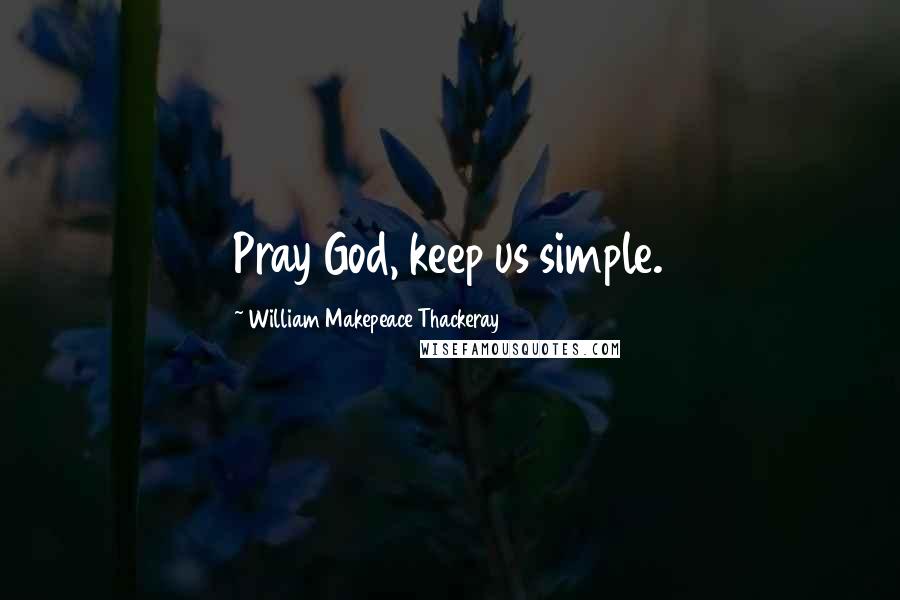 William Makepeace Thackeray Quotes: Pray God, keep us simple.