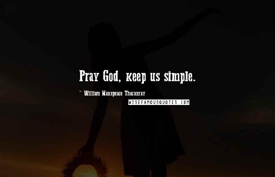 William Makepeace Thackeray Quotes: Pray God, keep us simple.