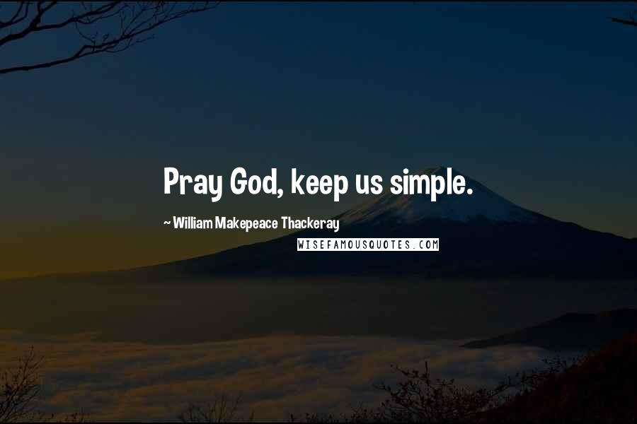 William Makepeace Thackeray Quotes: Pray God, keep us simple.