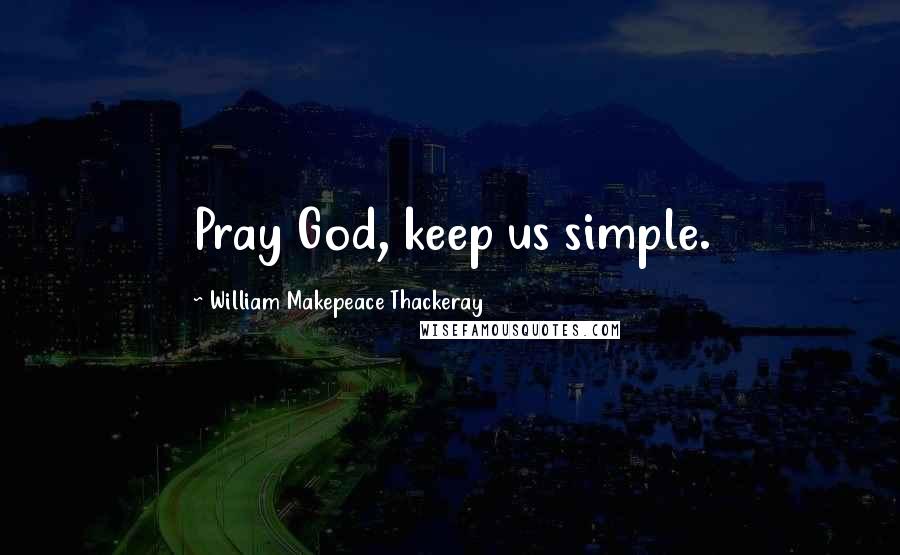 William Makepeace Thackeray Quotes: Pray God, keep us simple.