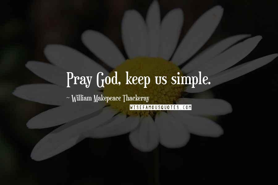 William Makepeace Thackeray Quotes: Pray God, keep us simple.