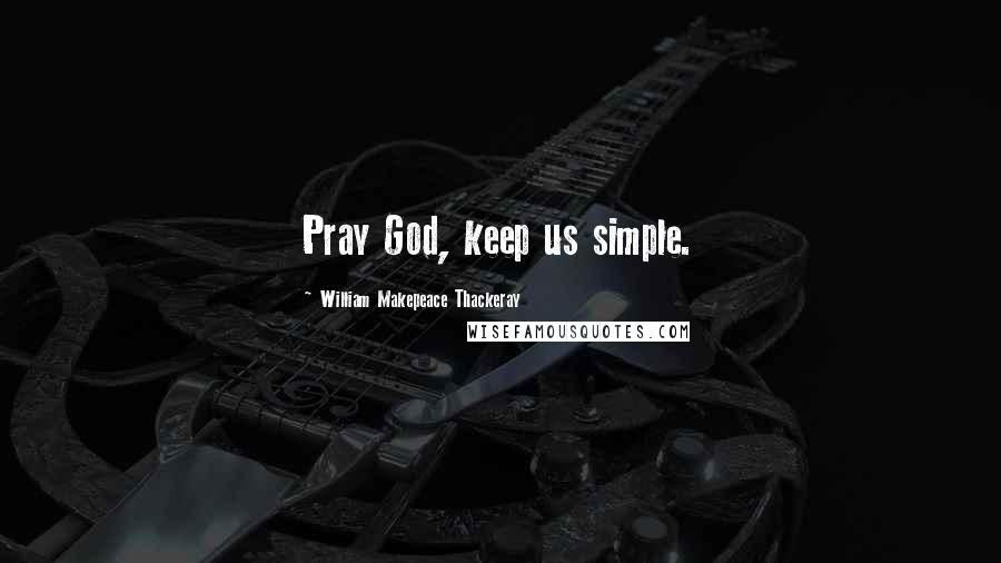 William Makepeace Thackeray Quotes: Pray God, keep us simple.