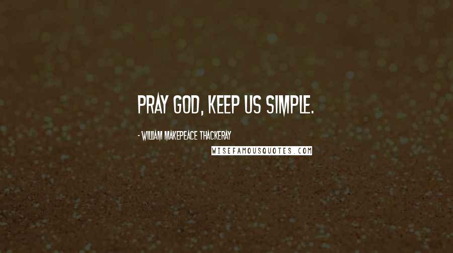 William Makepeace Thackeray Quotes: Pray God, keep us simple.