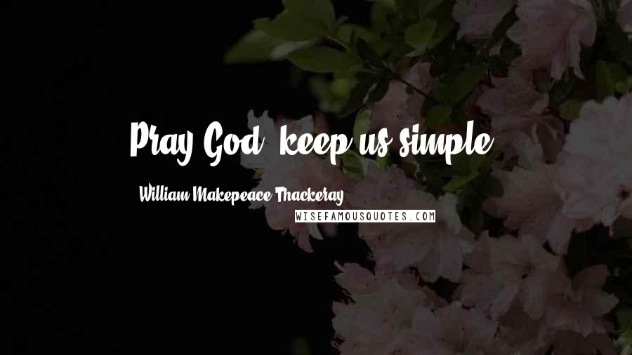 William Makepeace Thackeray Quotes: Pray God, keep us simple.