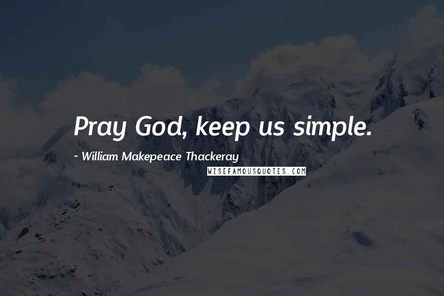 William Makepeace Thackeray Quotes: Pray God, keep us simple.